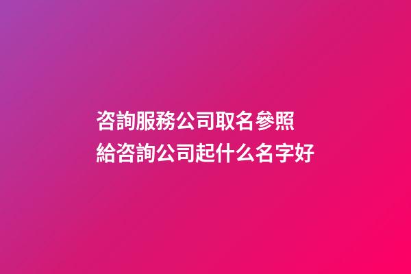 咨詢服務公司取名參照 給咨詢公司起什么名字好